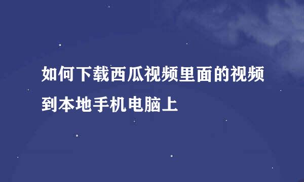 如何下载西瓜视频里面的视频到本地手机电脑上