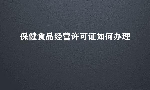 保健食品经营许可证如何办理