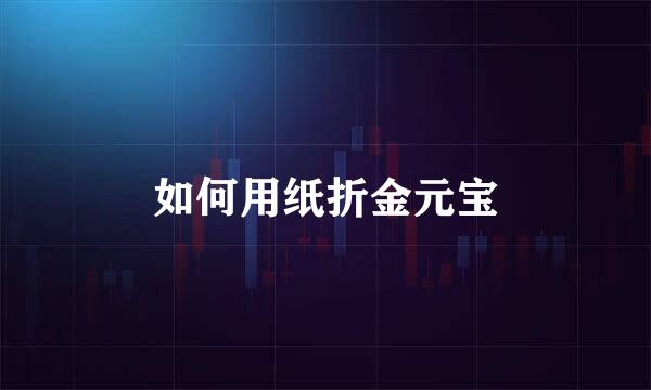 如何用纸折金元宝
