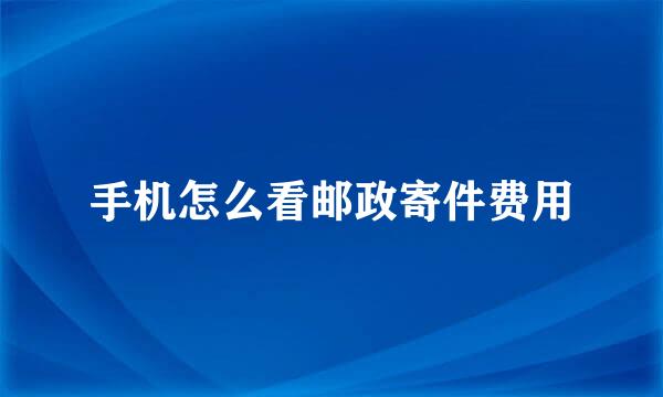 手机怎么看邮政寄件费用
