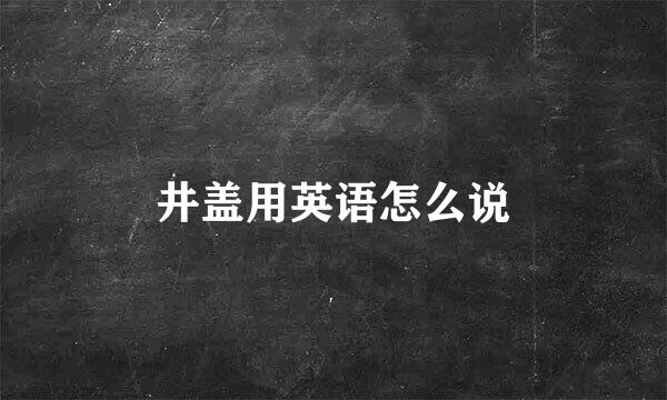 井盖用英语怎么说