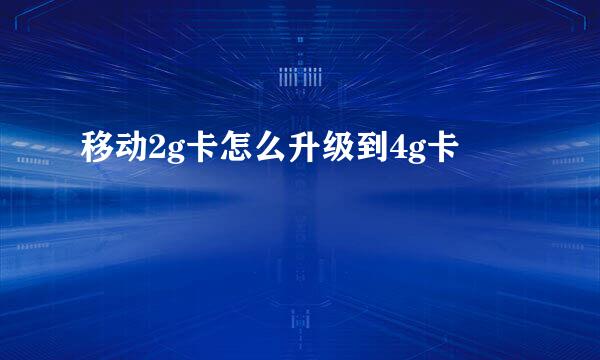 移动2g卡怎么升级到4g卡