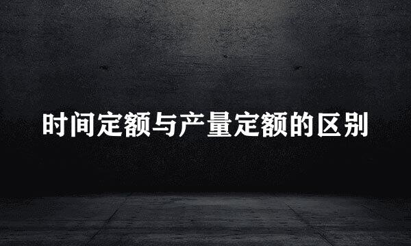 时间定额与产量定额的区别