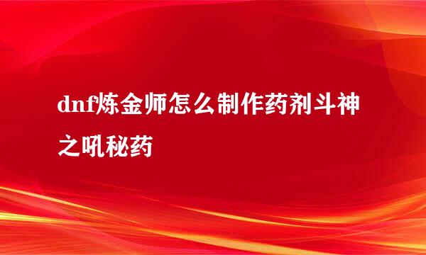dnf炼金师怎么制作药剂斗神之吼秘药