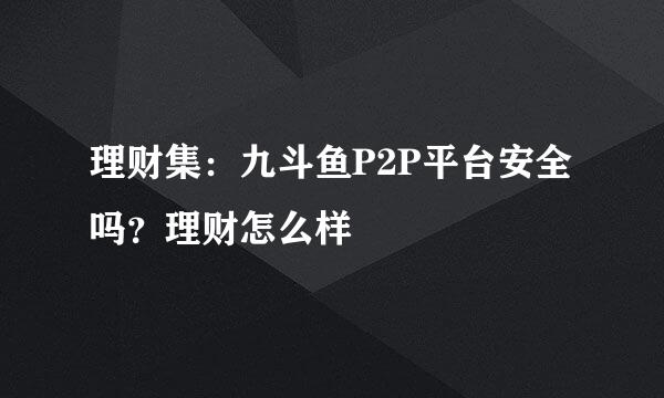 理财集：九斗鱼P2P平台安全吗？理财怎么样