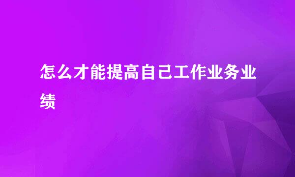怎么才能提高自己工作业务业绩