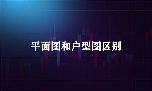 平面图和户型图区别