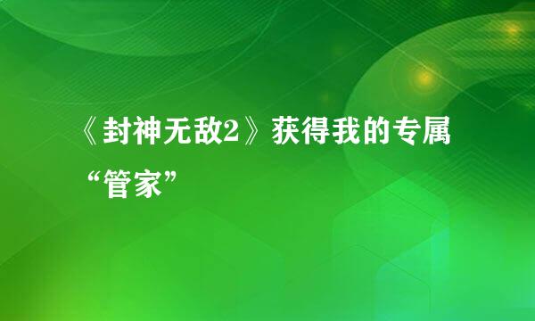 《封神无敌2》获得我的专属“管家”