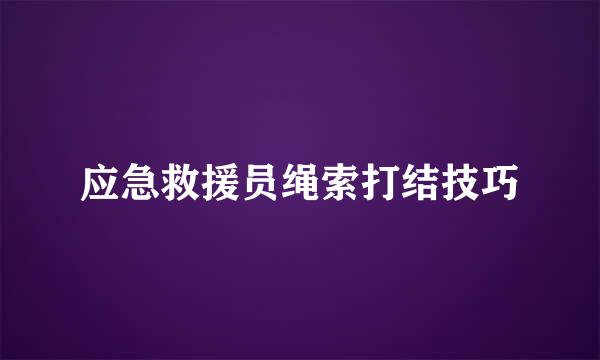应急救援员绳索打结技巧