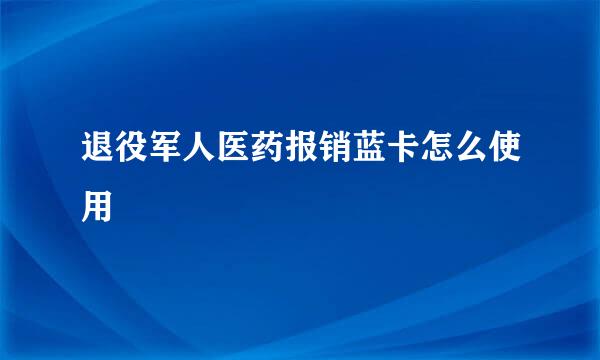 退役军人医药报销蓝卡怎么使用