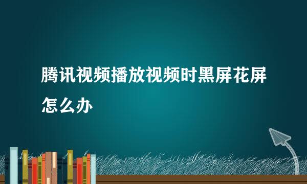 腾讯视频播放视频时黑屏花屏怎么办