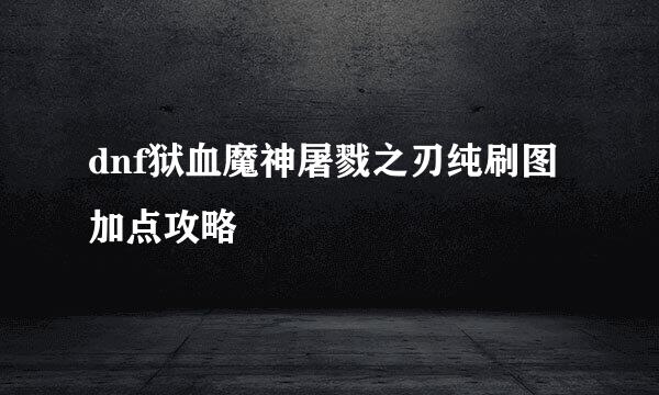 dnf狱血魔神屠戮之刃纯刷图加点攻略