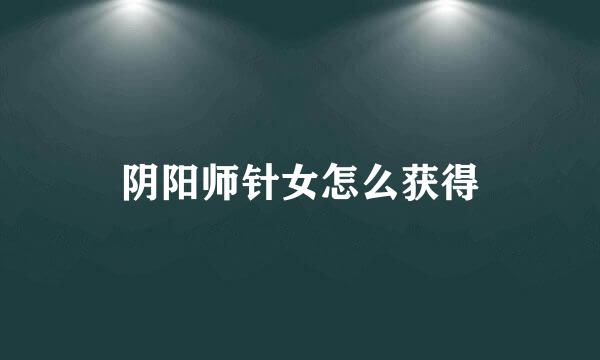 阴阳师针女怎么获得