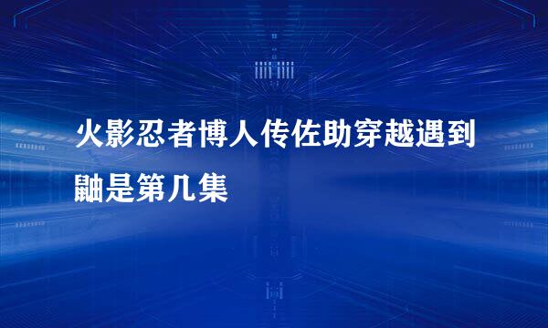 火影忍者博人传佐助穿越遇到鼬是第几集