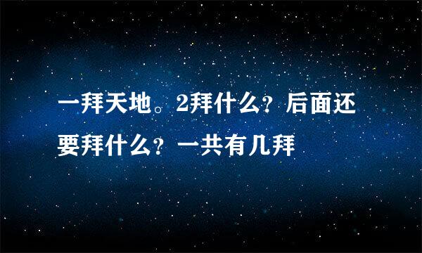 一拜天地。2拜什么？后面还要拜什么？一共有几拜