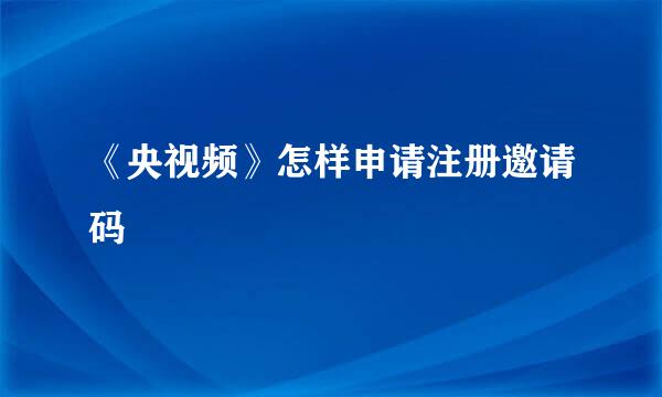 《央视频》怎样申请注册邀请码