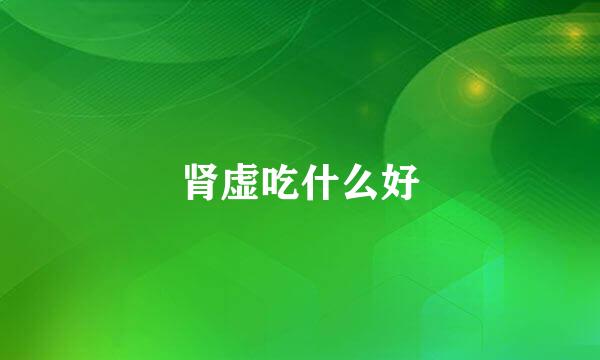 肾虚吃什么好
