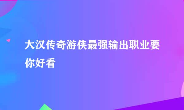 大汉传奇游侠最强输出职业要你好看