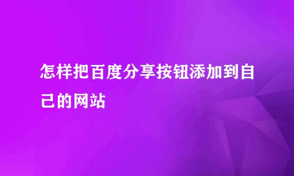 怎样把百度分享按钮添加到自己的网站