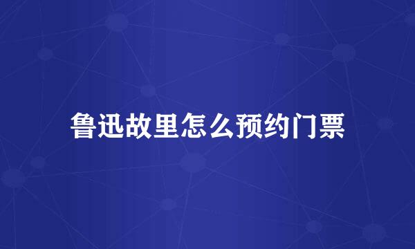 鲁迅故里怎么预约门票