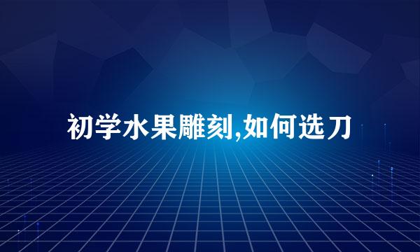 初学水果雕刻,如何选刀