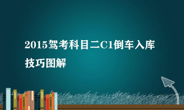 2015驾考科目二C1倒车入库技巧图解