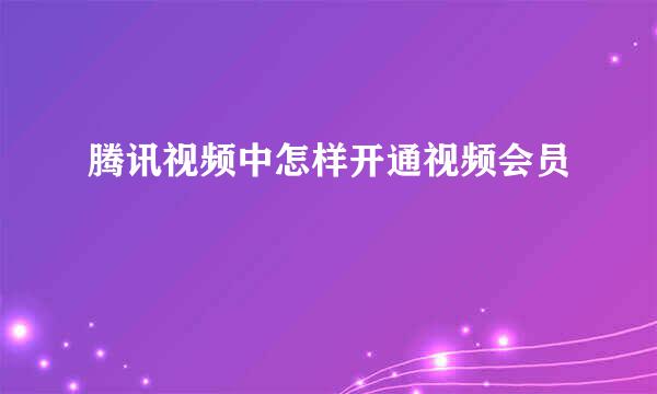 腾讯视频中怎样开通视频会员