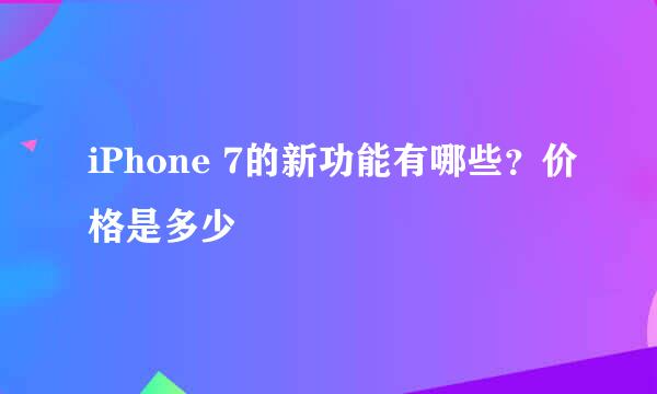 iPhone 7的新功能有哪些？价格是多少