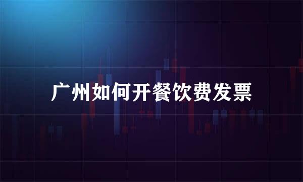 广州如何开餐饮费发票
