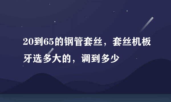 20到65的钢管套丝，套丝机板牙选多大的，调到多少