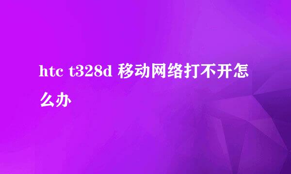 htc t328d 移动网络打不开怎么办