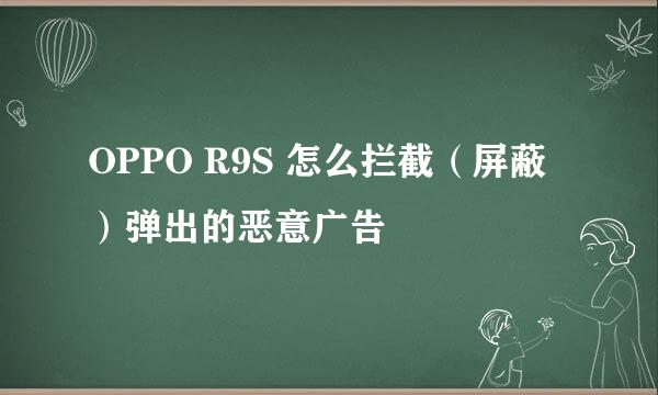OPPO R9S 怎么拦截（屏蔽）弹出的恶意广告