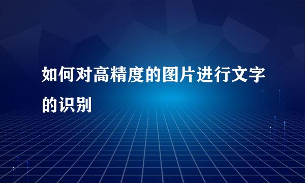 如何对高精度的图片进行文字的识别