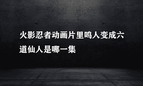 火影忍者动画片里鸣人变成六道仙人是哪一集