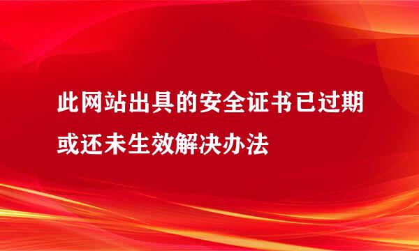 此网站出具的安全证书已过期或还未生效解决办法
