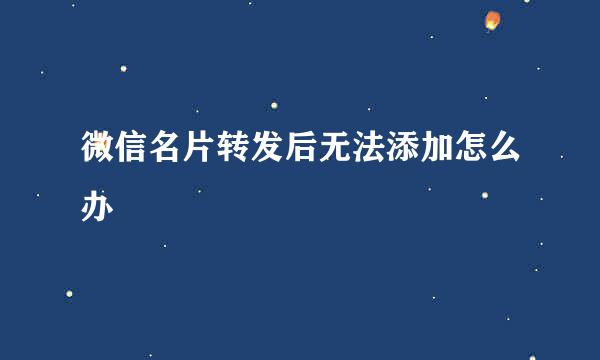 微信名片转发后无法添加怎么办