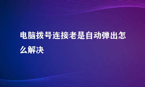 电脑拨号连接老是自动弹出怎么解决