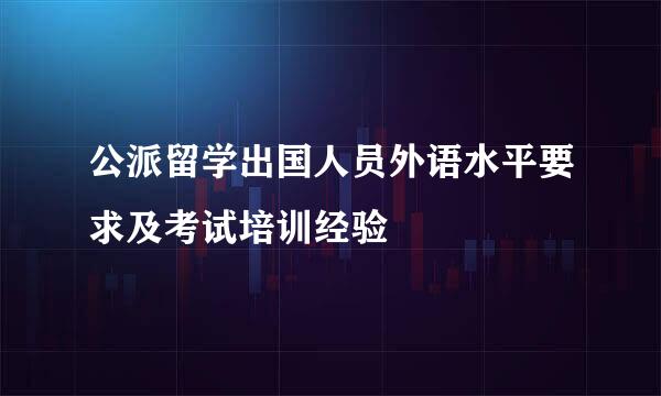 公派留学出国人员外语水平要求及考试培训经验