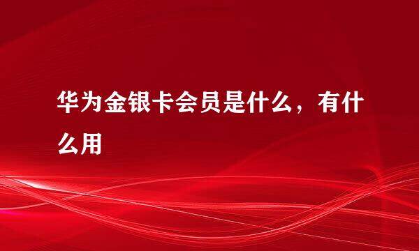 华为金银卡会员是什么,有什么用