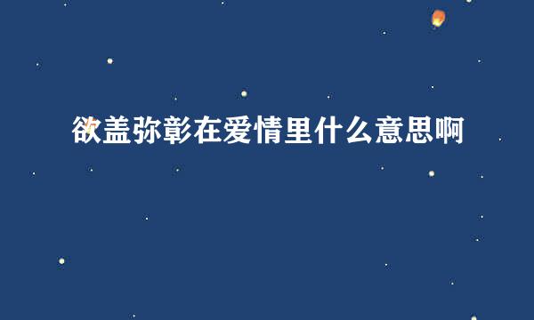 欲盖弥彰在爱情里什么意思啊