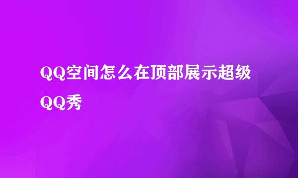 QQ空间怎么在顶部展示超级QQ秀