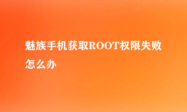 魅族手机获取ROOT权限失败怎么办