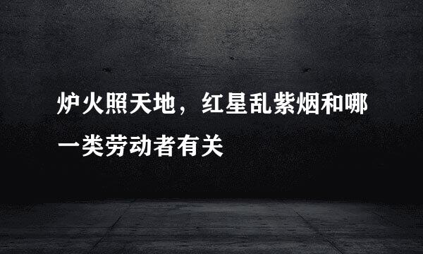 炉火照天地，红星乱紫烟和哪一类劳动者有关