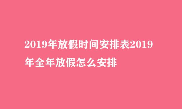 2019年放假时间安排表2019年全年放假怎么安排