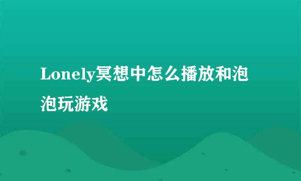Lonely冥想中怎么播放和泡泡玩游戏