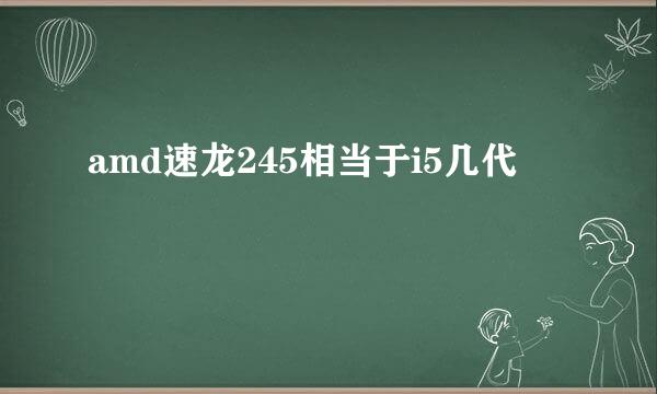 amd速龙245相当于i5几代