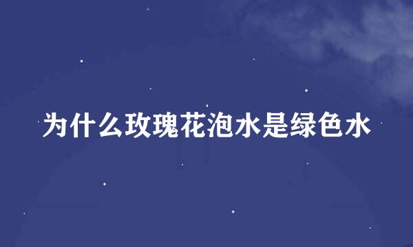 为什么玫瑰花泡水是绿色水
