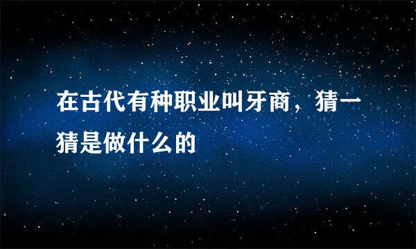 在古代有种职业叫牙商，猜一猜是做什么的