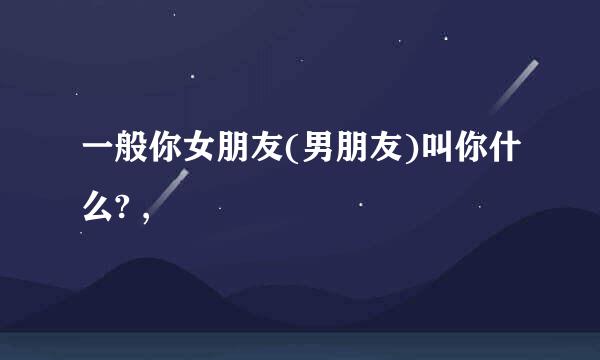 一般你女朋友(男朋友)叫你什么? ,