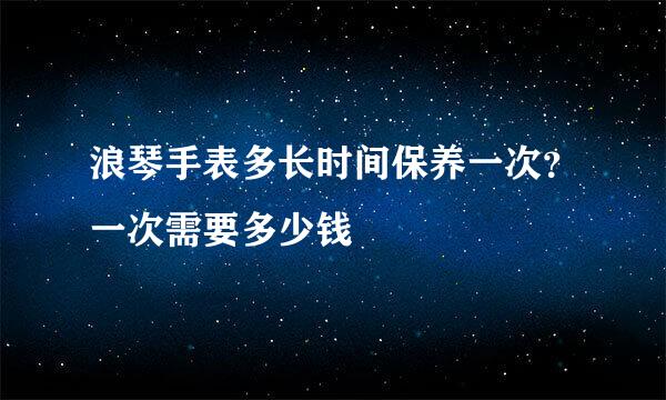 浪琴手表多长时间保养一次?一次需要多少钱